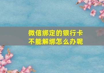 微信绑定的银行卡不能解绑怎么办呢