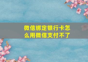 微信绑定银行卡怎么用微信支付不了