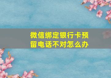 微信绑定银行卡预留电话不对怎么办