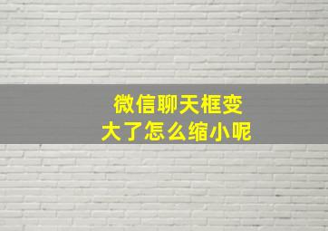 微信聊天框变大了怎么缩小呢