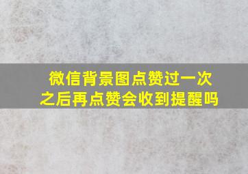 微信背景图点赞过一次之后再点赞会收到提醒吗