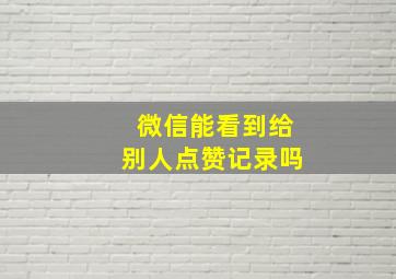 微信能看到给别人点赞记录吗