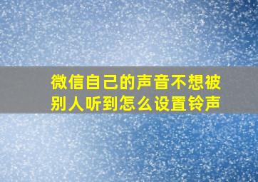 微信自己的声音不想被别人听到怎么设置铃声