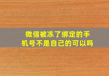 微信被冻了绑定的手机号不是自己的可以吗