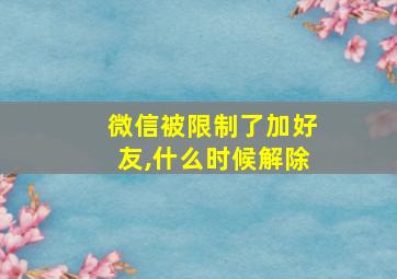 微信被限制了加好友,什么时候解除