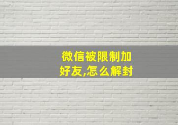 微信被限制加好友,怎么解封