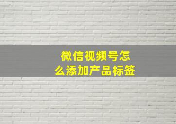 微信视频号怎么添加产品标签