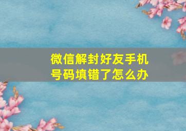 微信解封好友手机号码填错了怎么办