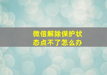 微信解除保护状态点不了怎么办