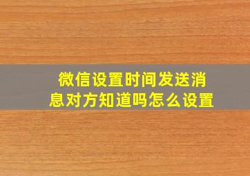 微信设置时间发送消息对方知道吗怎么设置