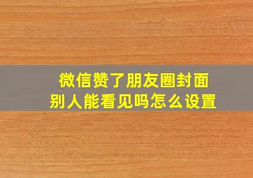 微信赞了朋友圈封面别人能看见吗怎么设置