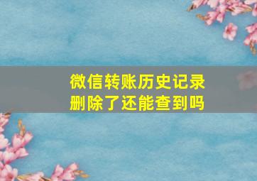 微信转账历史记录删除了还能查到吗