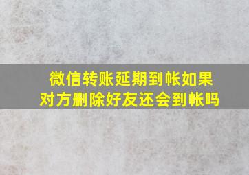 微信转账延期到帐如果对方删除好友还会到帐吗