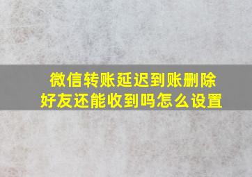 微信转账延迟到账删除好友还能收到吗怎么设置