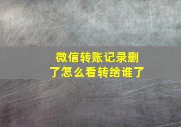 微信转账记录删了怎么看转给谁了