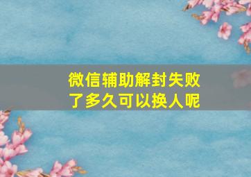 微信辅助解封失败了多久可以换人呢