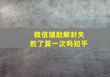 微信辅助解封失败了算一次吗知乎