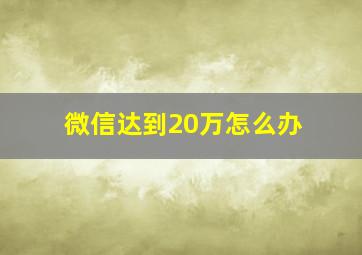 微信达到20万怎么办