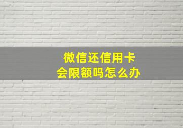 微信还信用卡会限额吗怎么办