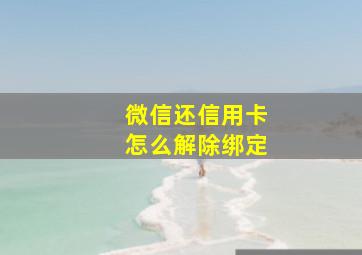 微信还信用卡怎么解除绑定