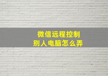 微信远程控制别人电脑怎么弄