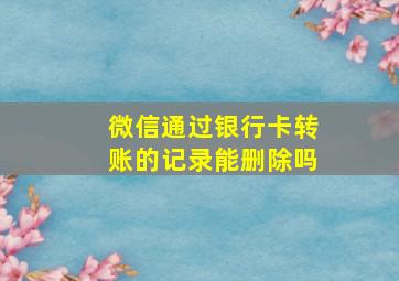 微信通过银行卡转账的记录能删除吗