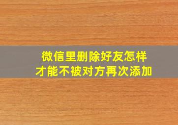 微信里删除好友怎样才能不被对方再次添加