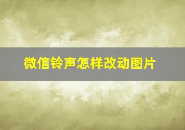 微信铃声怎样改动图片