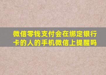 微信零钱支付会在绑定银行卡的人的手机微信上提醒吗