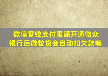 微信零钱支付限额开通微众银行后微粒贷会自动扣欠款嘛