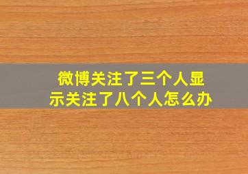 微博关注了三个人显示关注了八个人怎么办