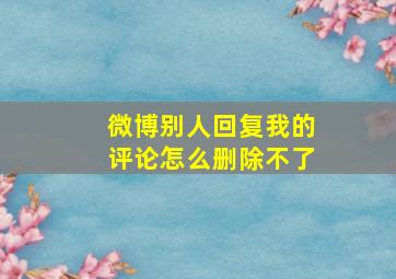 微博别人回复我的评论怎么删除不了