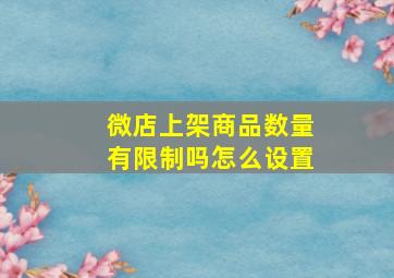 微店上架商品数量有限制吗怎么设置