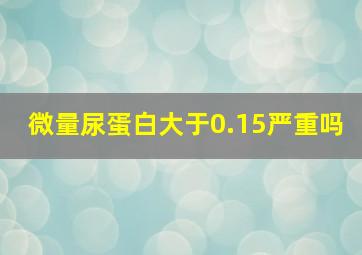 微量尿蛋白大于0.15严重吗