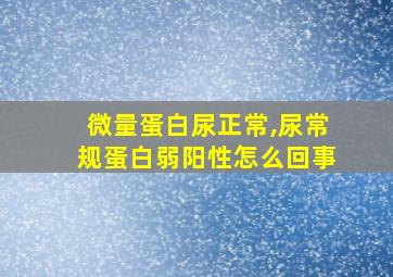 微量蛋白尿正常,尿常规蛋白弱阳性怎么回事