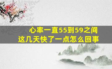 心率一直55到59之间这几天快了一点怎么回事