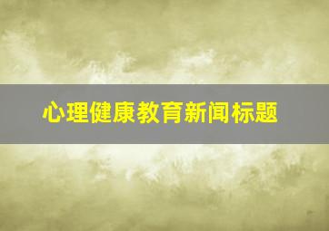 心理健康教育新闻标题