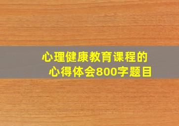 心理健康教育课程的心得体会800字题目