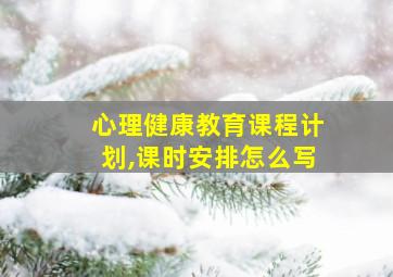 心理健康教育课程计划,课时安排怎么写