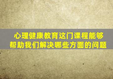 心理健康教育这门课程能够帮助我们解决哪些方面的问题