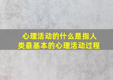 心理活动的什么是指人类最基本的心理活动过程