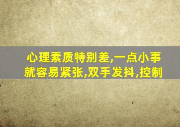 心理素质特别差,一点小事就容易紧张,双手发抖,控制