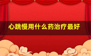 心跳慢用什么药治疗最好