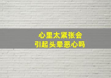 心里太紧张会引起头晕恶心吗