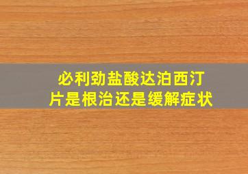 必利劲盐酸达泊西汀片是根治还是缓解症状