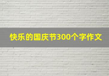 快乐的国庆节300个字作文