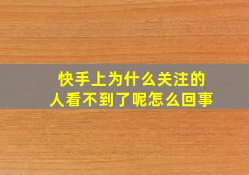 快手上为什么关注的人看不到了呢怎么回事