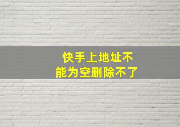 快手上地址不能为空删除不了