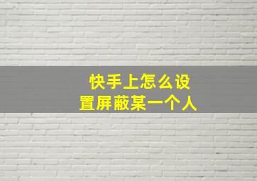 快手上怎么设置屏蔽某一个人