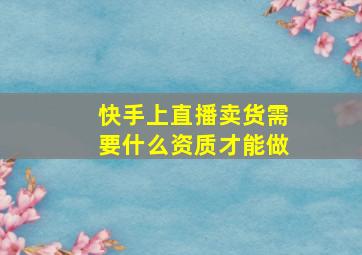 快手上直播卖货需要什么资质才能做